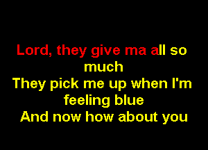 Lord, they give ma all so
much

They pick me up when I'm
feeling blue
And now how about you