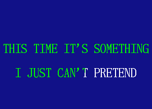 THIS TIME ITS SOMETHING
I JUST CANT PRETEND