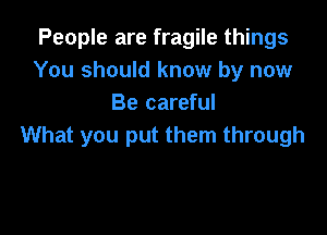 People are fragile things
You should know by now
Be careful

What you put them through