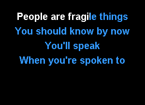 People are fragile things
You should know by now
You'll speak

When you're spoken to