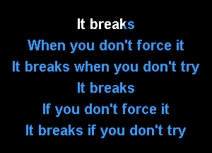 It breaks
When you don't force it
It breaks when you don't try

It breaks
If you don't force it
It breaks if you don't try