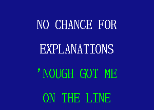 N0 CHANCE FOR
EXPLANATIONS

NOUGH GOT ME
ON THE LINE