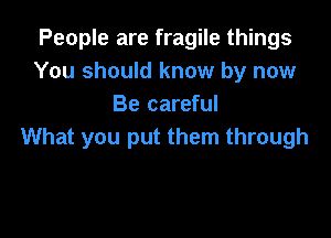 People are fragile things
You should know by now
Be careful

What you put them through