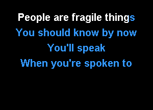 People are fragile things
You should know by now
You'll speak

When you're spoken to