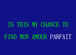 IS THIS MY CHANCE TO
FIND MON AMOUR PARFAIT