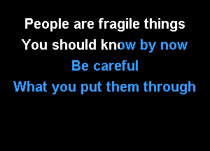 People are fragile things
You should know by now
Be careful

What you put them through