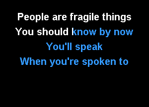 People are fragile things
You should know by now
You'll speak

When you're spoken to