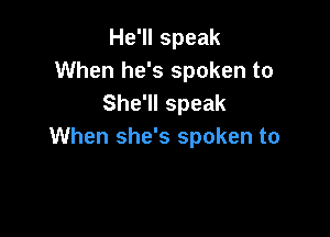 He'll speak
When he's spoken to
She'll speak

When she's spoken to