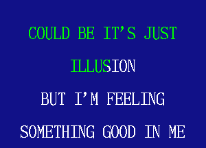 COULD BE ITS JUST
ILLUSION
BUT PM FEELING
SOMETHING GOOD IN ME