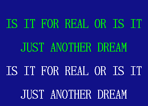 IS IT FOR REAL OR IS IT
JUST ANOTHER DREAM
IS IT FOR REAL OR IS IT
JUST ANOTHER DREAM