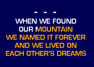 WHEN WE FOUND
OUR MOUNTAIN
WE NAMED IT FOREVER
AND WE LIVED ON
EACH OTHERS DREAMS