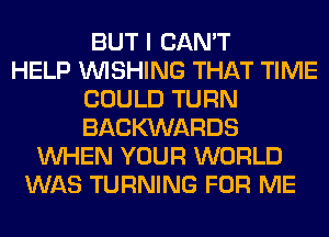 BUT I CAN'T
HELP WISHING THAT TIME
COULD TURN
BACKXNARDS
WHEN YOUR WORLD
WAS TURNING FOR ME