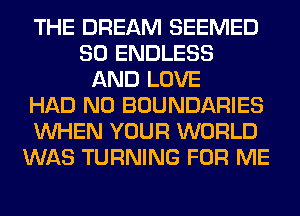 THE DREAM SEEMED
SO ENDLESS
AND LOVE
HAD N0 BOUNDARIES
WHEN YOUR WORLD
WAS TURNING FOR ME