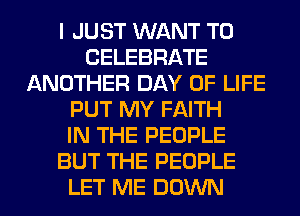 I JUST WANT TO
CELEBRATE
ANOTHER DAY OF LIFE
PUT MY FAITH
IN THE PEOPLE
BUT THE PEOPLE
LET ME DOWN