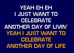 YEAH EH EH
I JUST WANT TO
CELEBRATE
ANOTHER DAY OF LIVIN'
YEAH I JUST WANT TO
CELEBRATE
ANOTHER DAY OF LIFE
