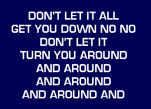 DON'T LET IT ALL
GET YOU DOWN N0 N0
DON'T LET IT
TURN YOU AROUND
AND AROUND
AND AROUND
AND AROUND AND