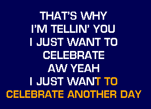 THAT'S WHY
I'M TELLIM YOU
I JUST WANT TO

CELEBRATE
AW YEAH

I JUST WANT TO
CELEBRATE ANOTHER DAY