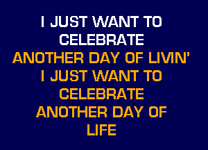 I JUST WANT TO
CELEBRATE
ANOTHER DAY OF LIVIN'
I JUST WANT TO
CELEBRATE
ANOTHER DAY OF
LIFE