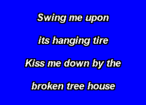 Swing me upon

its hanging tire

Kiss me down by the

broken tree house