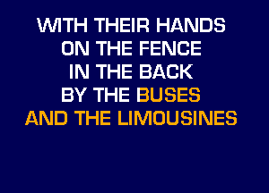 WITH THEIR HANDS
ON THE FENCE
IN THE BACK
BY THE BUSES
AND THE LIMOUSINES