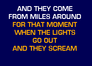 AND THEY COME
FROM MILES AROUND
FOR THAT MOMENT
WHEN THE LIGHTS
GO OUT
AND THEY SCREAM