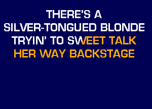 THERE'S A
SlLVER-TONGUED BLONDE
TRYIN' T0 SWEET TALK
HER WAY BACKSTAGE