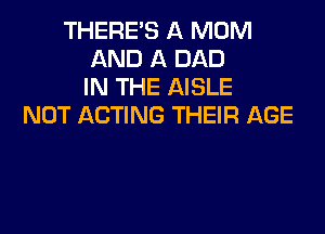 THERE'S A MOM
AND A DAD
IN THE AISLE
NOT ACTING THEIR AGE