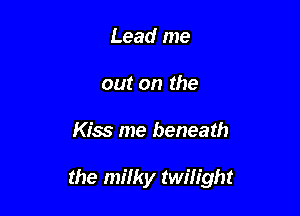 Lead me
out on the

Kiss me beneath

the milky twilight