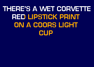 THERE'S A WET CORVETTE
RED LIPSTICK PRINT
ON A COORS LIGHT
CUP