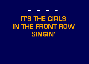IT'S THE GIRLS
IN THE FRONT ROW

SINGIN'