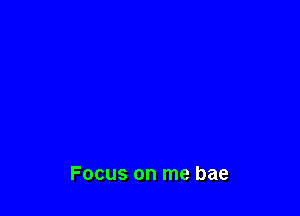 Focus on me bae