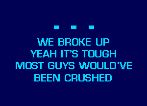 WE BROKE UP
YEAH IT'S TOUGH
MOST GUYS WUULD'VE

BEEN CRUSHED