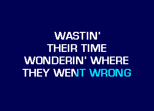 WASTIN'
THEIR TIME
WONDERIN' WHERE
THEY WENT WRONG