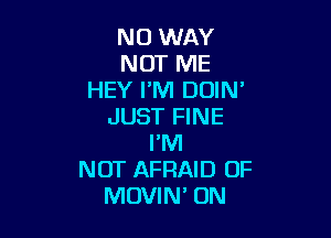 NO WAY
NOT ME
HEY I'M DOIN'
JUST FINE

I'M
NOT AFRAID OF
MOVIM ON