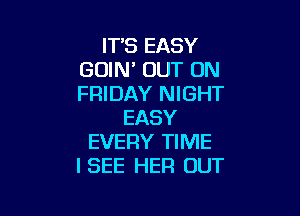 ITS EASY
GOIN' OUT ON
FRIDAY NIGHT

EASY
EVERY TIME
ISEE HER OUT