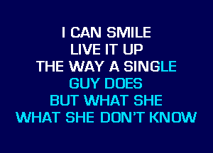 I CAN SMILE
LIVE IT UP
THE WAY A SINGLE
GUY DOES
BUT WHAT SHE
WHAT SHE DON'T KNOW