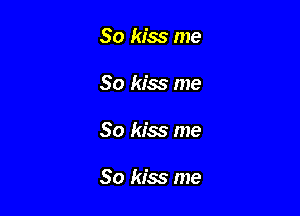 So kiss me

So kiss me

So kiss me

So kiss me