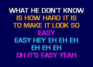 WHAT HE DON'T KNOW
IS HOW HARD IT IS
TO MAKE IT LOOK SO

EASY HEY EH EH EH
EH EH EH