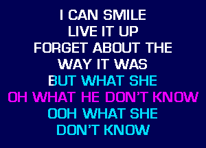 I CAN SMILE
LIVE IT UP
FORGET ABOUT THE
WAY IT WAS
BUT WHAT SHE

OOH WHAT SHE

DON'T KNOW I