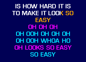 IS HOW HARD IT IS
TO MAKE IT LOOK SO
EASY

OH OOH OH OH OH
OH OOH WHOA H0

80 EASY