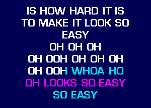 IS HOW HARD IT IS
TO MAKE IT LOOK SO
EASY
OH OH OH
OH OOH OH OH 0H
0H OOH WHOA H0

80 EASY