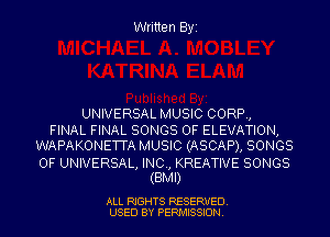 Written Byi

UNIVERSAL MUSIC CORP,
FINAL FINAL SONGS OF ELEVATION,
WAPAKONETTA MUSIC (ASCAP), SONGS

OF UNIVERSAL, INC, KREATIVE SONGS
(BMI)

ALL RIGHTS RESERVED.
USED BY PERMISSION.