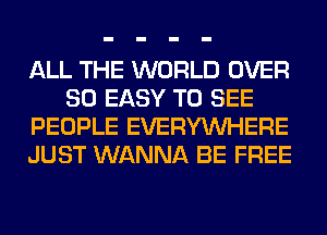 ALL THE WORLD OVER
80 EASY TO SEE
PEOPLE EVERYWHERE
JUST WANNA BE FREE