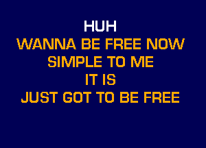 HUH
WANNA BE FREE NOW
SIMPLE TO ME
IT IS
JUST GOT TO BE FREE