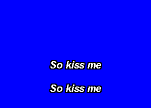 So kiss me

So kiss me