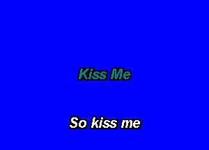 So kiss me