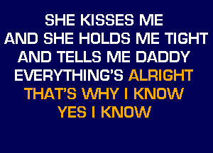 SHE KISSES ME
AND SHE HOLDS ME TIGHT
AND TELLS ME DADDY
EVERYTHINGB ALRIGHT
THAT'S WHY I KNOW
YES I KNOW