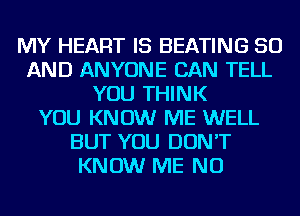 MY HEART IS BEATING 50
AND ANYONE CAN TELL
YOU THINK
YOU KNOW ME WELL
BUT YOU DON'T
KNOW ME NU