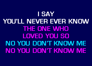 I SAY
YOU'LL NEVER EVER KNOW

NU YOU DON'T KNOW ME