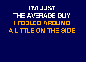 I'M JUST
THE AVERAGE GUY
I FOOLED AROUND
A LITTLE ON THE SIDE